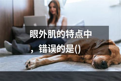 眼外肌的特点中，错误的是()