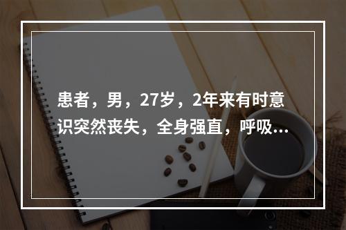 患者，男，27岁，2年来有时意识突然丧失，全身强直，呼吸暂停