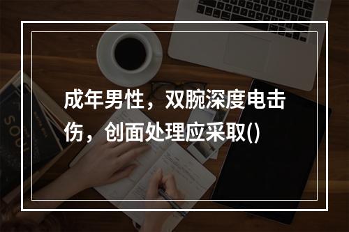 成年男性，双腕深度电击伤，创面处理应采取()