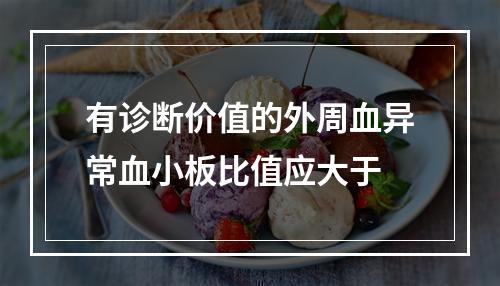 有诊断价值的外周血异常血小板比值应大于