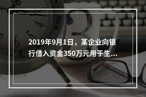 2019年9月1日，某企业向银行借入资金350万元用于生产经