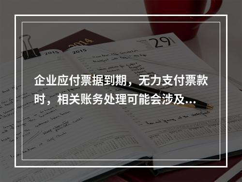 企业应付票据到期，无力支付票款时，相关账务处理可能会涉及到的