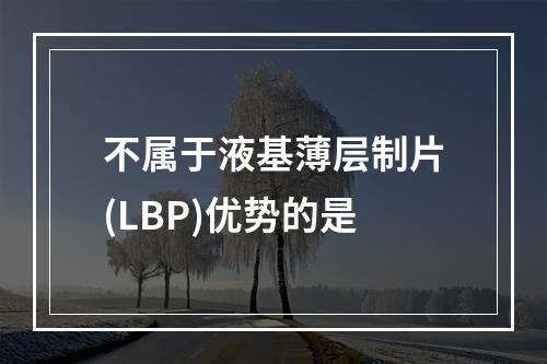 不属于液基薄层制片(LBP)优势的是