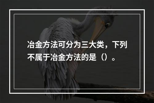 冶金方法可分为三大类，下列不属于冶金方法的是（）。