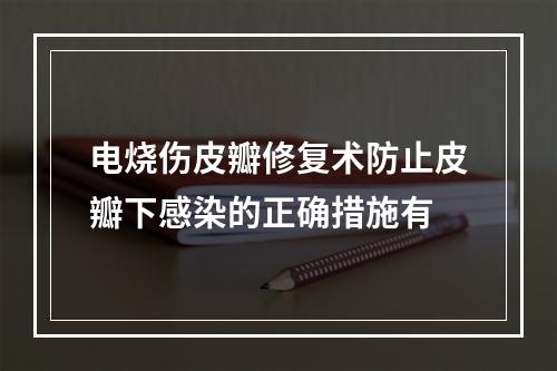 电烧伤皮瓣修复术防止皮瓣下感染的正确措施有