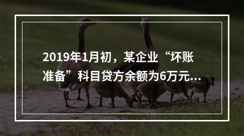 2019年1月初，某企业“坏账准备”科目贷方余额为6万元。1