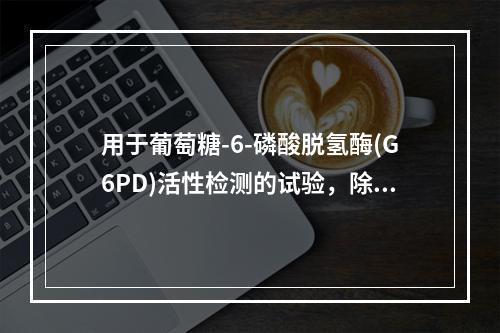 用于葡萄糖-6-磷酸脱氢酶(G6PD)活性检测的试验，除了