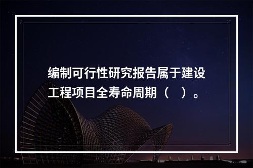 编制可行性研究报告属于建设工程项目全寿命周期（　）。