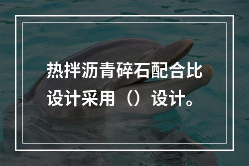 热拌沥青碎石配合比设计采用（）设计。