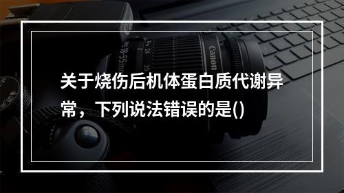 关于烧伤后机体蛋白质代谢异常，下列说法错误的是()