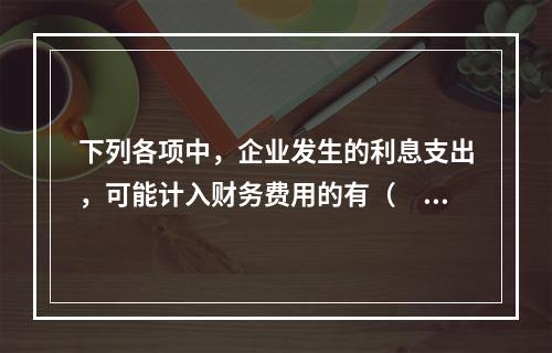 下列各项中，企业发生的利息支出，可能计入财务费用的有（　）。