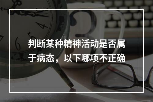 判断某种精神活动是否属于病态，以下哪项不正确