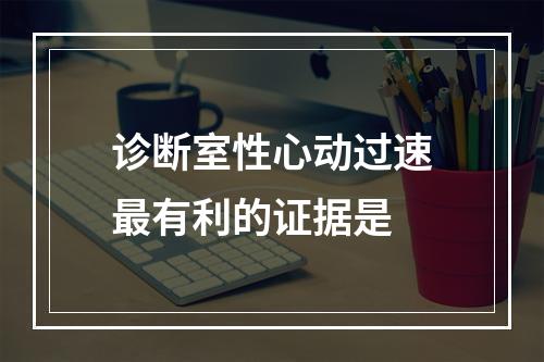 诊断室性心动过速最有利的证据是