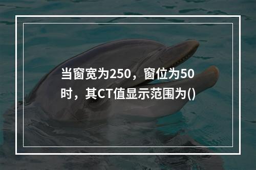 当窗宽为250，窗位为50时，其CT值显示范围为()