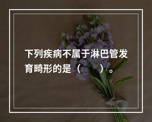 下列疾病不属于淋巴管发育畸形的是（　　）。