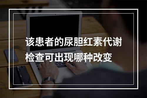 该患者的尿胆红素代谢检查可出现哪种改变