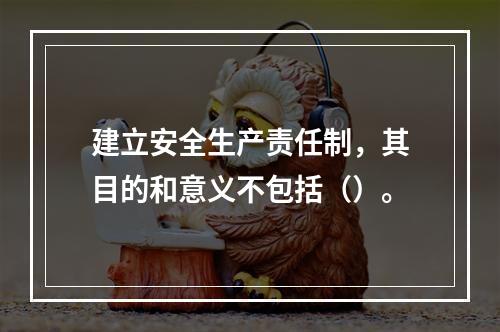 建立安全生产责任制，其目的和意义不包括（）。