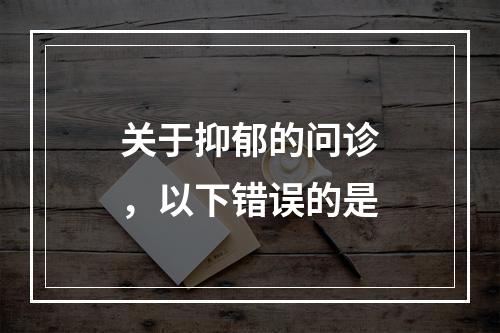 关于抑郁的问诊，以下错误的是