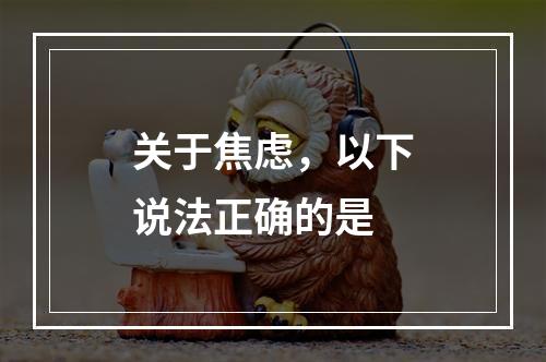 关于焦虑，以下说法正确的是