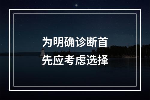 为明确诊断首先应考虑选择