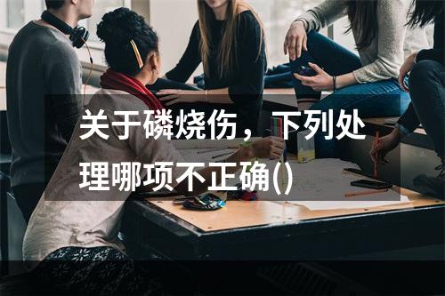 关于磷烧伤，下列处理哪项不正确()