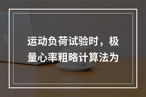 运动负荷试验时，极量心率粗略计算法为