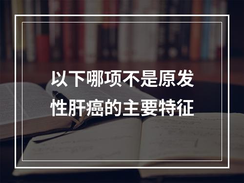 以下哪项不是原发性肝癌的主要特征