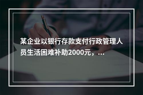 某企业以银行存款支付行政管理人员生活困难补助2000元，下列