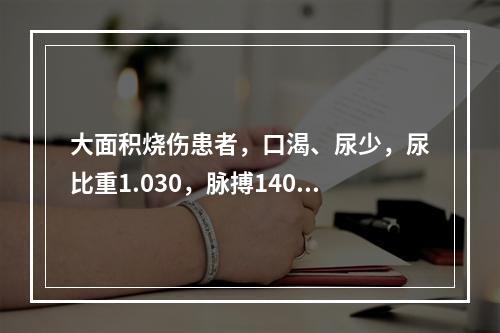 大面积烧伤患者，口渴、尿少，尿比重1.030，脉搏140次/