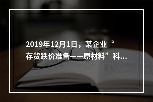 2019年12月1日，某企业“存货跌价准备——原材料”科目贷