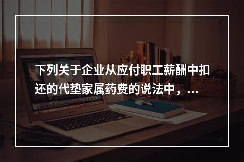 下列关于企业从应付职工薪酬中扣还的代垫家属药费的说法中，正确