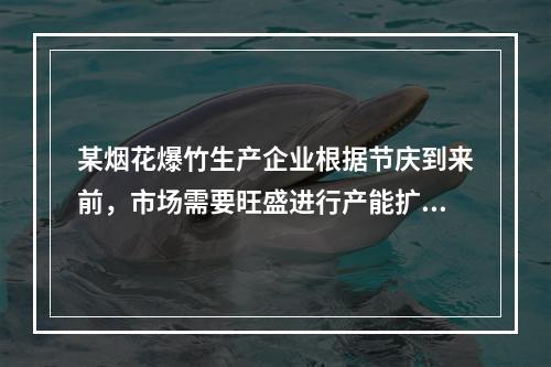 某烟花爆竹生产企业根据节庆到来前，市场需要旺盛进行产能扩建，