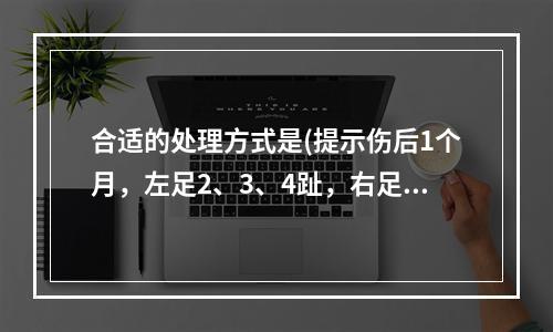 合适的处理方式是(提示伤后1个月，左足2、3、4趾，右足1、