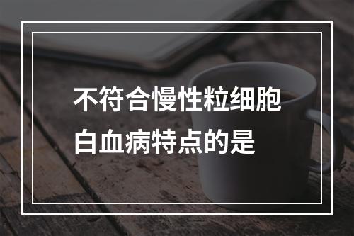 不符合慢性粒细胞白血病特点的是