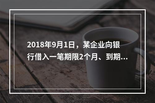 2018年9月1日，某企业向银行借入一笔期限2个月、到期一次