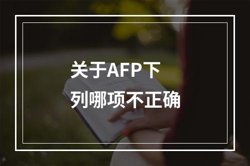 关于AFP下列哪项不正确