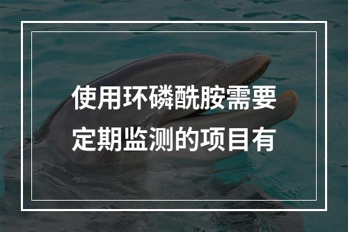 使用环磷酰胺需要定期监测的项目有