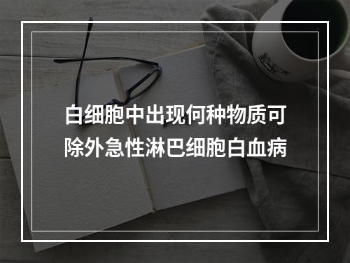 白细胞中出现何种物质可除外急性淋巴细胞白血病