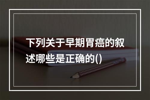 下列关于早期胃癌的叙述哪些是正确的()