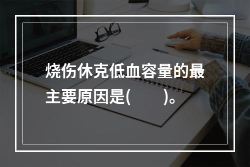 烧伤休克低血容量的最主要原因是(　　)。