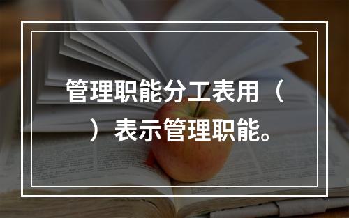 管理职能分工表用（　）表示管理职能。