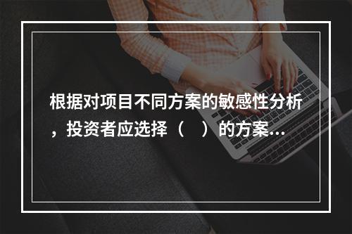 根据对项目不同方案的敏感性分析，投资者应选择（　）的方案实施