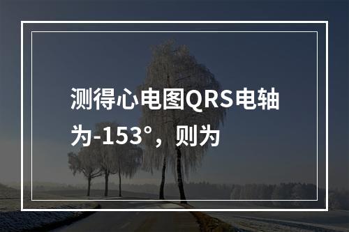 测得心电图QRS电轴为-153°，则为