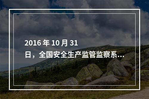 2016 年 10 月 31 日，全国安全生产监管监察系统先