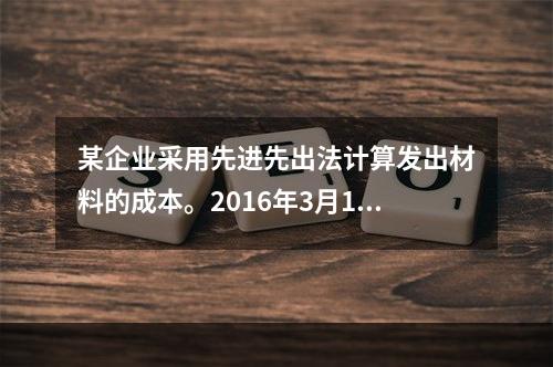 某企业采用先进先出法计算发出材料的成本。2016年3月1日结