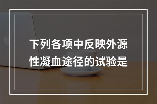 下列各项中反映外源性凝血途径的试验是