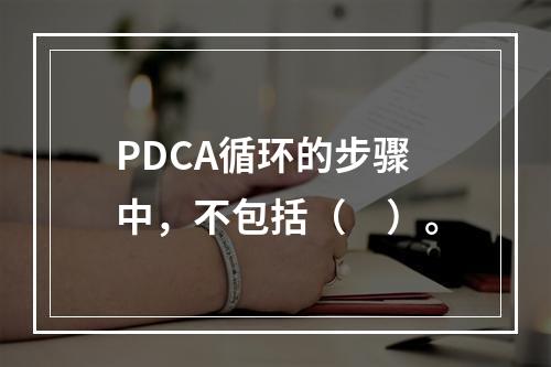 PDCA循环的步骤中，不包括（　）。