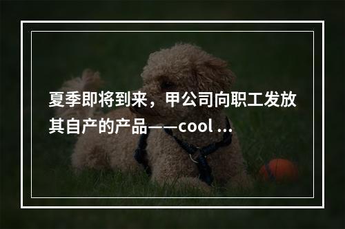 夏季即将到来，甲公司向职工发放其自产的产品——cool 牌空