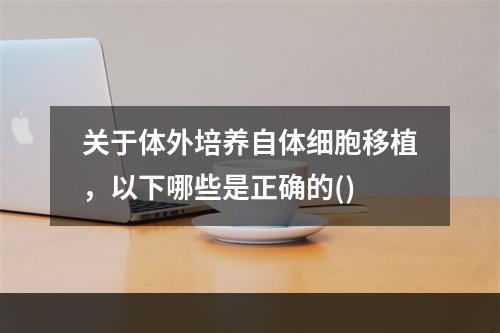 关于体外培养自体细胞移植，以下哪些是正确的()