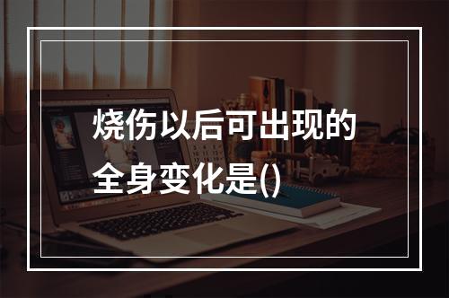 烧伤以后可出现的全身变化是()